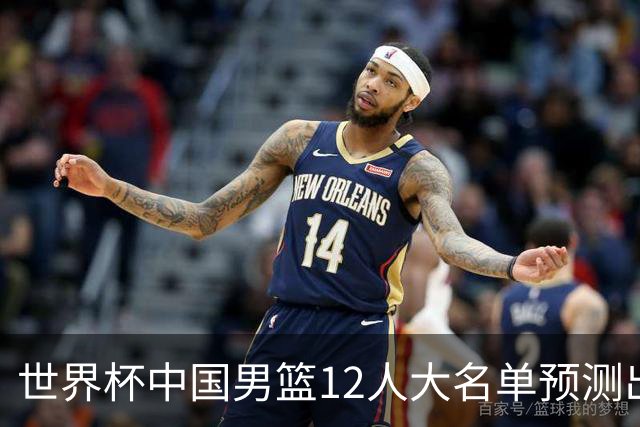 世界杯中国男篮12人大名单预测出炉，胡明轩周琦曾凡博3人或落选