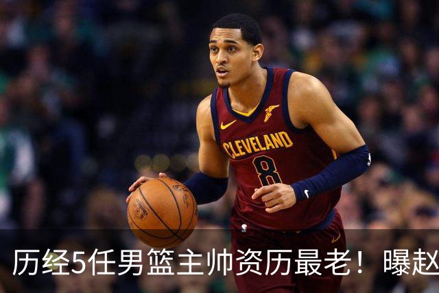 历经5任男篮主帅资历最老！曝赵继伟担任最新窗口期国家队队长