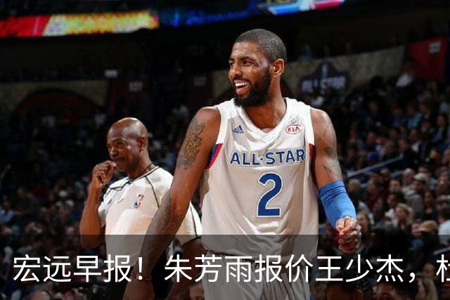 宏远早报！朱芳雨报价王少杰，杜锋续约将签字，张昊最新伤情